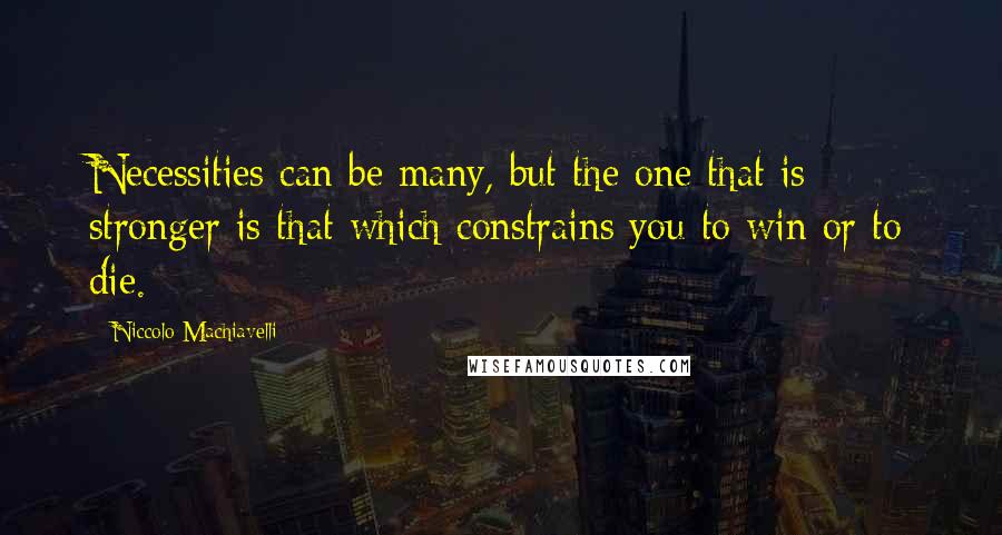 Niccolo Machiavelli Quotes: Necessities can be many, but the one that is stronger is that which constrains you to win or to die.