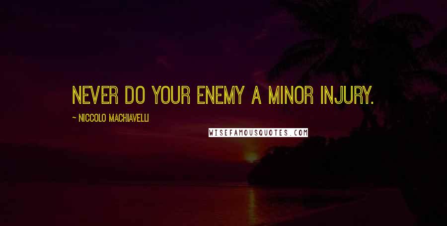 Niccolo Machiavelli Quotes: Never do your enemy a minor injury.