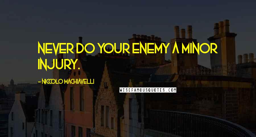 Niccolo Machiavelli Quotes: Never do your enemy a minor injury.