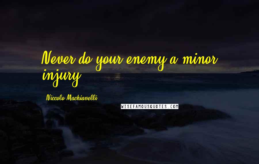 Niccolo Machiavelli Quotes: Never do your enemy a minor injury.