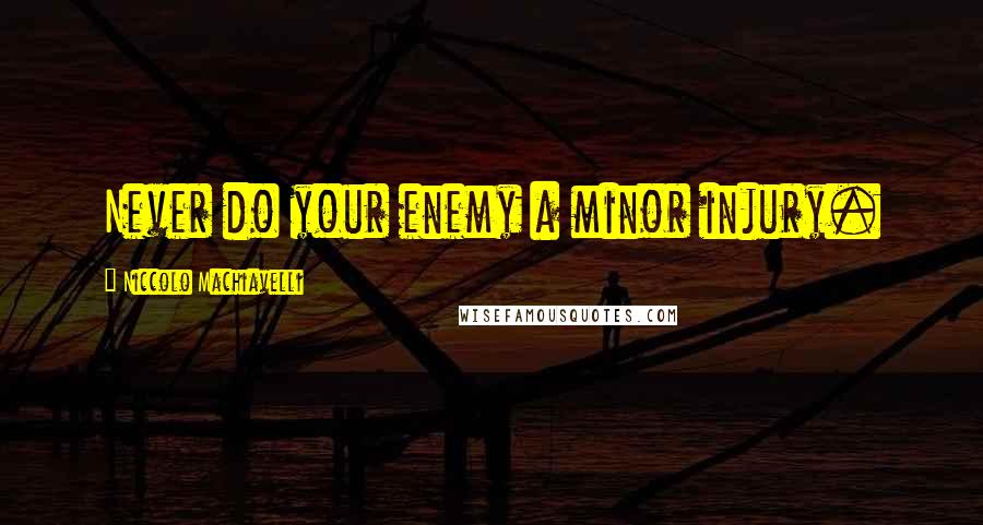 Niccolo Machiavelli Quotes: Never do your enemy a minor injury.