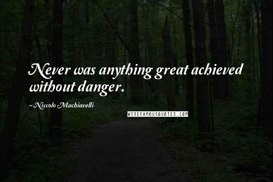 Niccolo Machiavelli Quotes: Never was anything great achieved without danger.