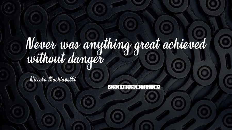 Niccolo Machiavelli Quotes: Never was anything great achieved without danger.