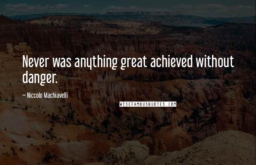 Niccolo Machiavelli Quotes: Never was anything great achieved without danger.