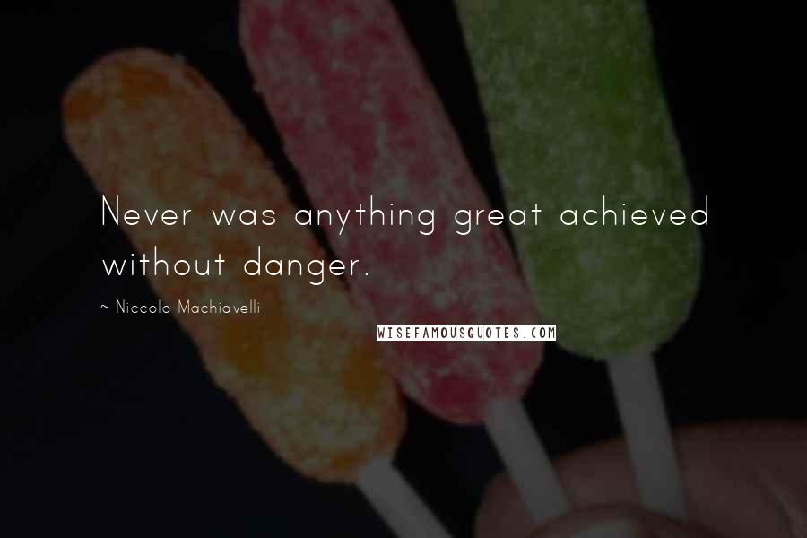 Niccolo Machiavelli Quotes: Never was anything great achieved without danger.