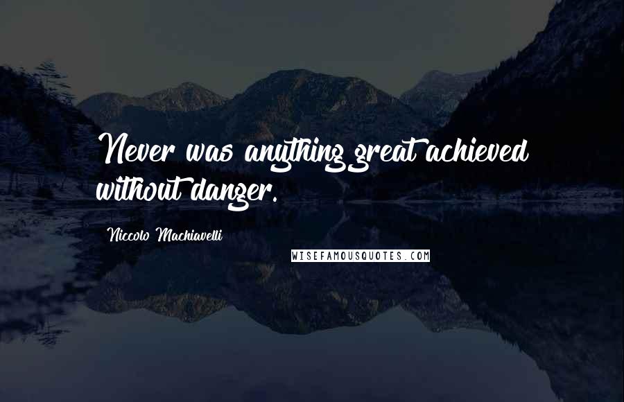 Niccolo Machiavelli Quotes: Never was anything great achieved without danger.