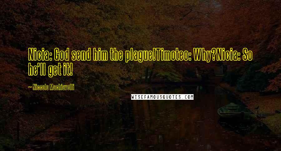 Niccolo Machiavelli Quotes: Nicia: God send him the plague!Timoteo: Why?Nicia: So he'll get it!