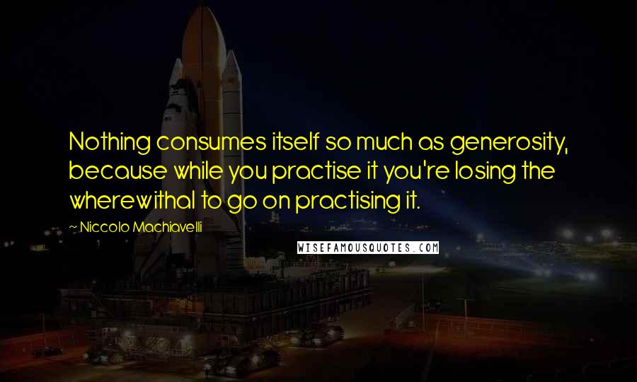 Niccolo Machiavelli Quotes: Nothing consumes itself so much as generosity, because while you practise it you're losing the wherewithal to go on practising it.