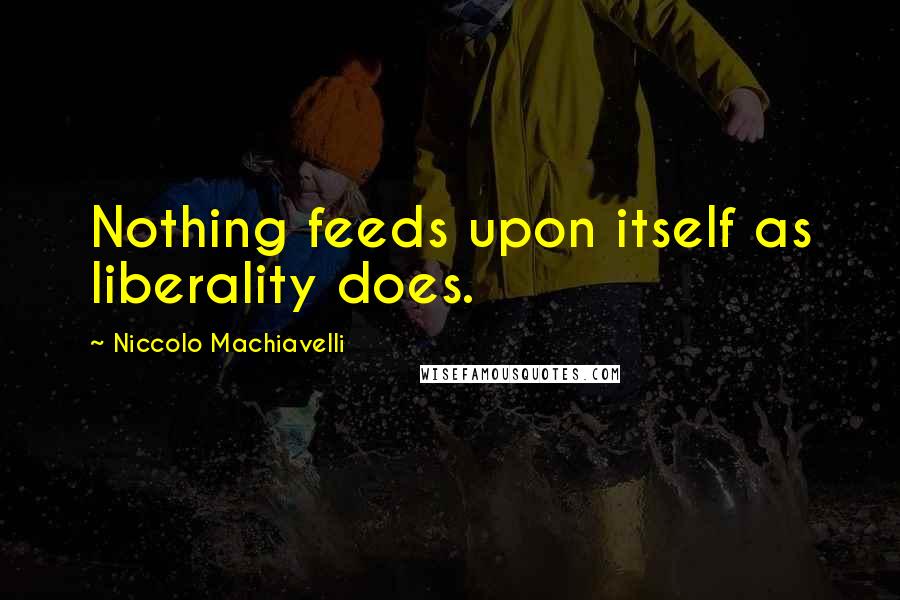 Niccolo Machiavelli Quotes: Nothing feeds upon itself as liberality does.