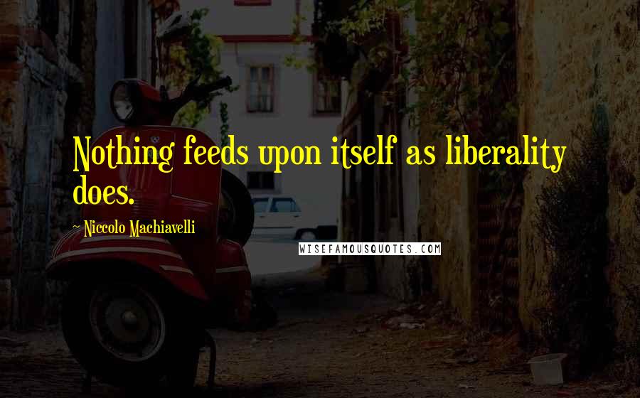 Niccolo Machiavelli Quotes: Nothing feeds upon itself as liberality does.