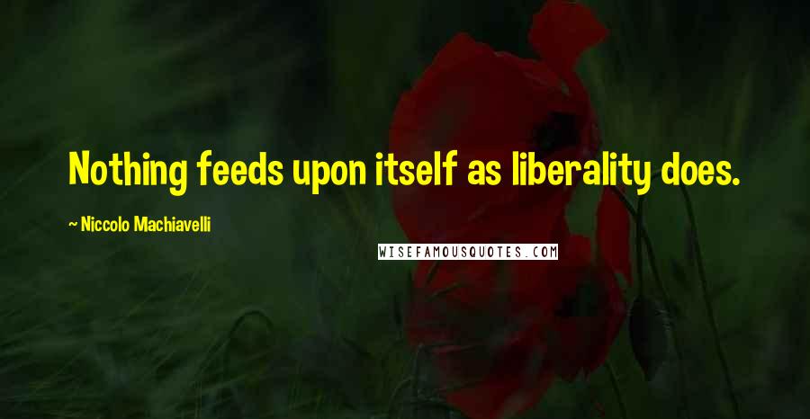 Niccolo Machiavelli Quotes: Nothing feeds upon itself as liberality does.