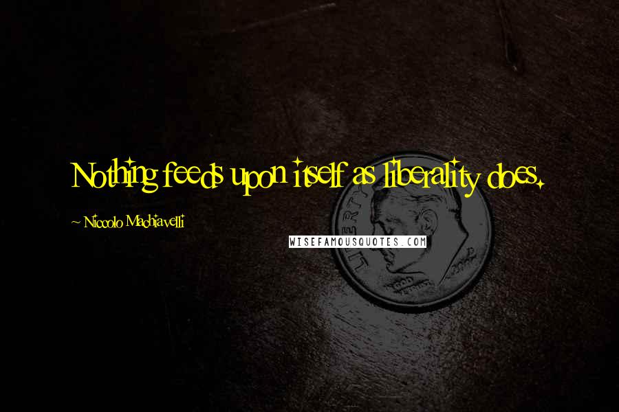 Niccolo Machiavelli Quotes: Nothing feeds upon itself as liberality does.