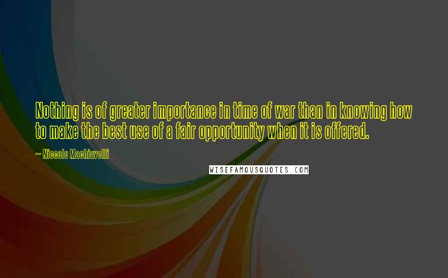 Niccolo Machiavelli Quotes: Nothing is of greater importance in time of war than in knowing how to make the best use of a fair opportunity when it is offered.