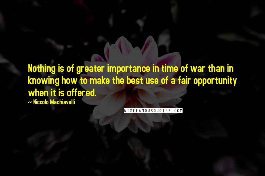 Niccolo Machiavelli Quotes: Nothing is of greater importance in time of war than in knowing how to make the best use of a fair opportunity when it is offered.