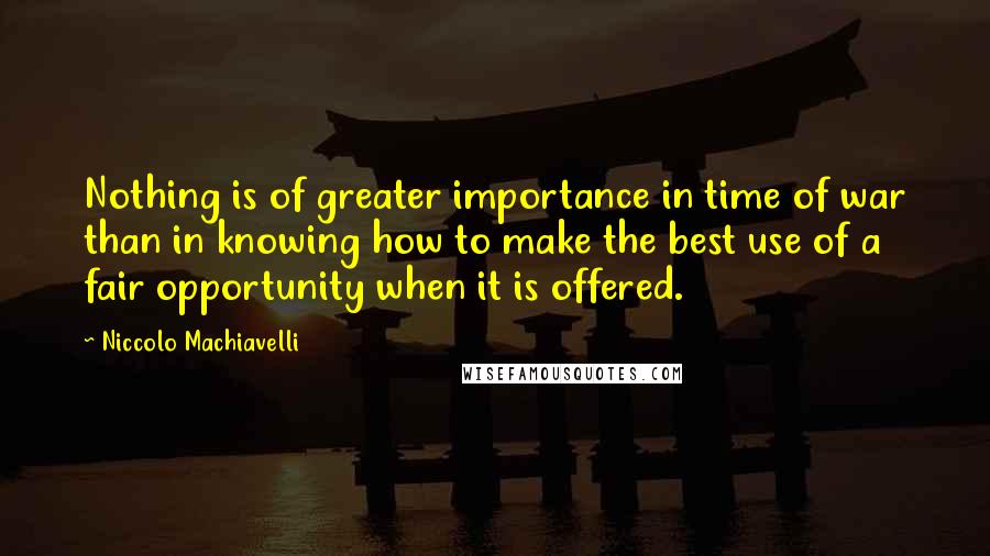 Niccolo Machiavelli Quotes: Nothing is of greater importance in time of war than in knowing how to make the best use of a fair opportunity when it is offered.