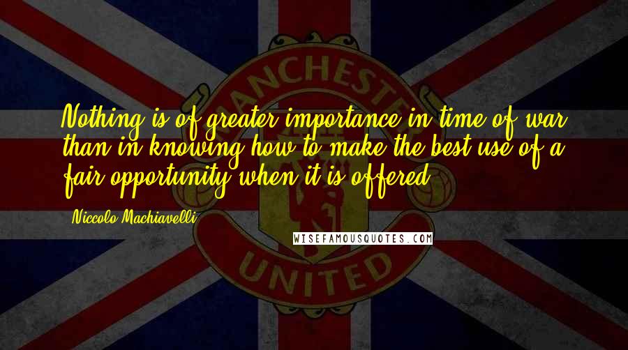 Niccolo Machiavelli Quotes: Nothing is of greater importance in time of war than in knowing how to make the best use of a fair opportunity when it is offered.