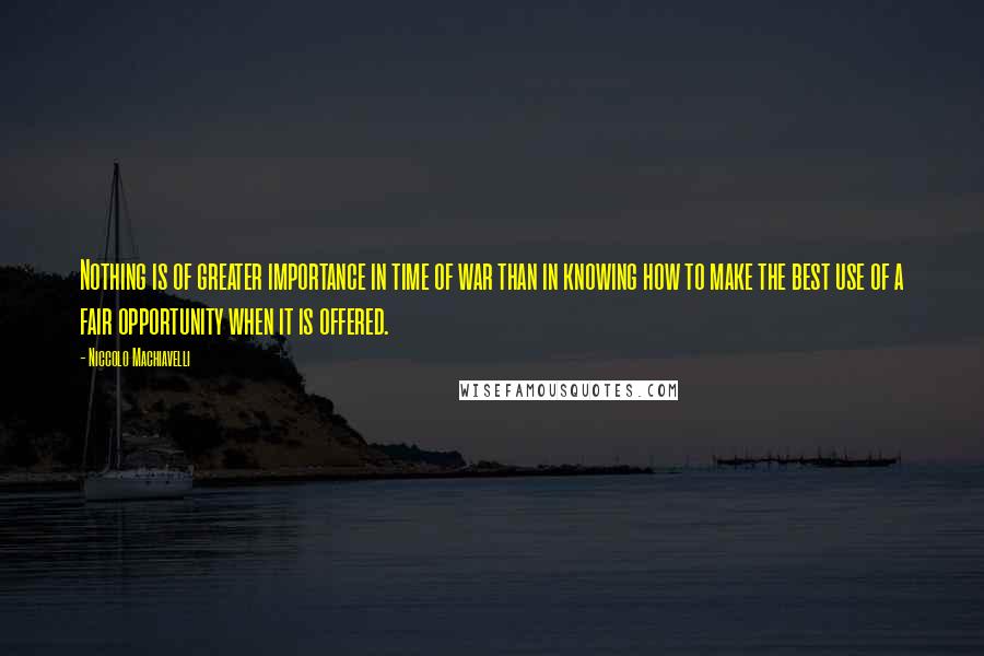 Niccolo Machiavelli Quotes: Nothing is of greater importance in time of war than in knowing how to make the best use of a fair opportunity when it is offered.