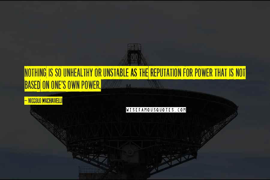 Niccolo Machiavelli Quotes: Nothing is so unhealthy or unstable as the reputation for power that is not based on one's own power.