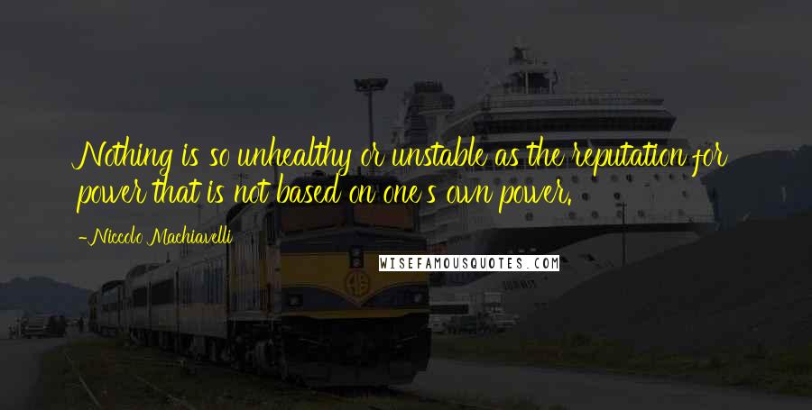 Niccolo Machiavelli Quotes: Nothing is so unhealthy or unstable as the reputation for power that is not based on one's own power.
