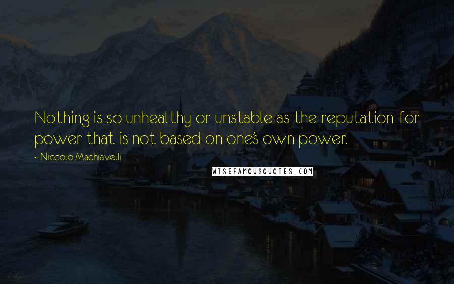 Niccolo Machiavelli Quotes: Nothing is so unhealthy or unstable as the reputation for power that is not based on one's own power.