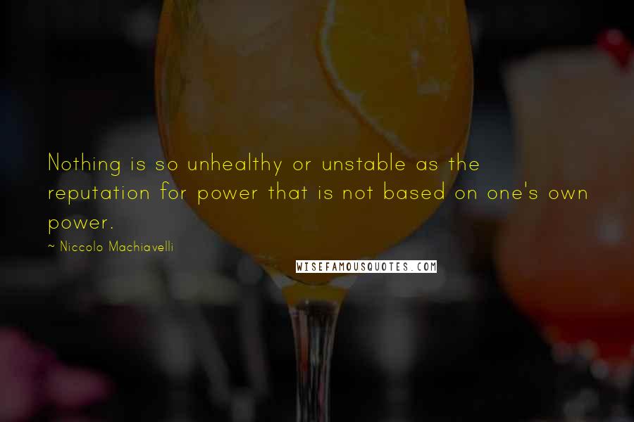 Niccolo Machiavelli Quotes: Nothing is so unhealthy or unstable as the reputation for power that is not based on one's own power.