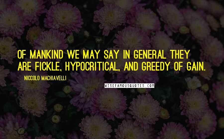 Niccolo Machiavelli Quotes: Of mankind we may say in general they are fickle, hypocritical, and greedy of gain.