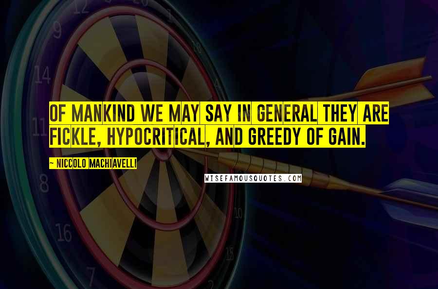 Niccolo Machiavelli Quotes: Of mankind we may say in general they are fickle, hypocritical, and greedy of gain.