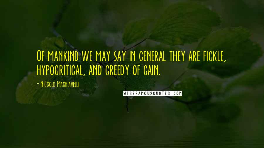 Niccolo Machiavelli Quotes: Of mankind we may say in general they are fickle, hypocritical, and greedy of gain.