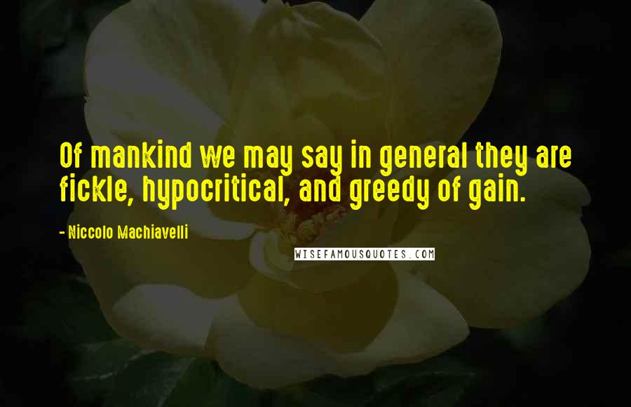 Niccolo Machiavelli Quotes: Of mankind we may say in general they are fickle, hypocritical, and greedy of gain.