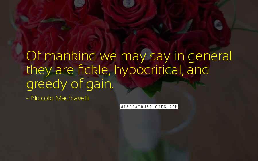 Niccolo Machiavelli Quotes: Of mankind we may say in general they are fickle, hypocritical, and greedy of gain.