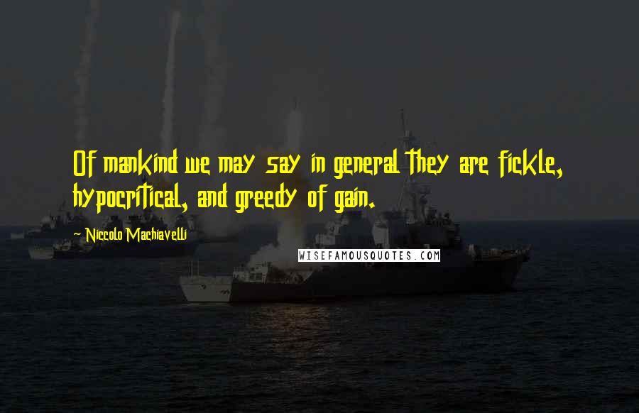 Niccolo Machiavelli Quotes: Of mankind we may say in general they are fickle, hypocritical, and greedy of gain.