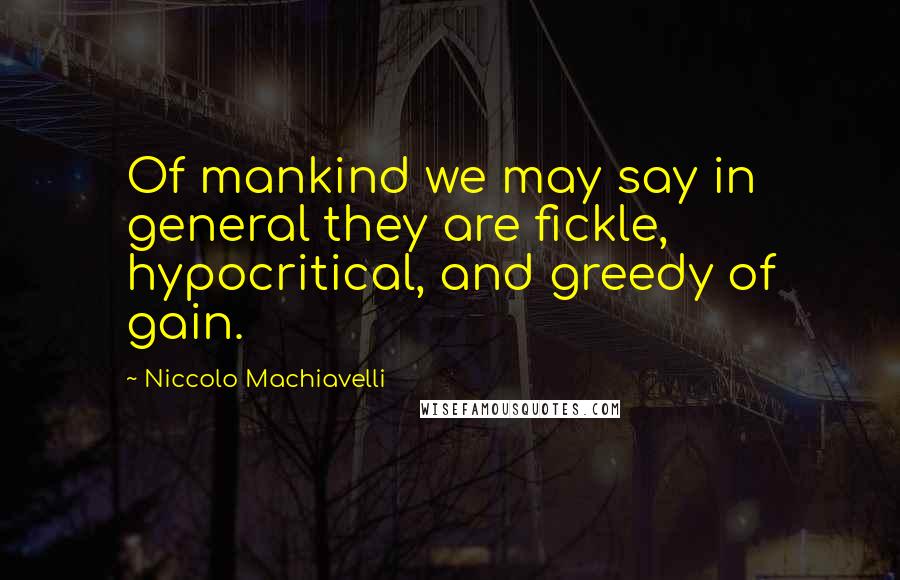 Niccolo Machiavelli Quotes: Of mankind we may say in general they are fickle, hypocritical, and greedy of gain.