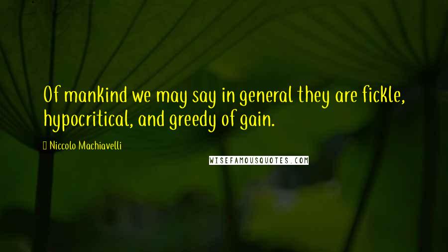 Niccolo Machiavelli Quotes: Of mankind we may say in general they are fickle, hypocritical, and greedy of gain.