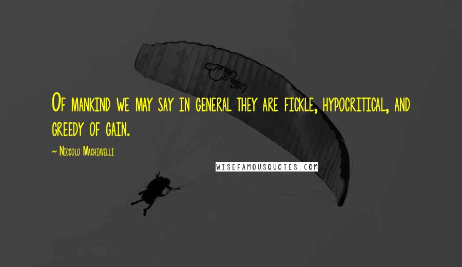 Niccolo Machiavelli Quotes: Of mankind we may say in general they are fickle, hypocritical, and greedy of gain.