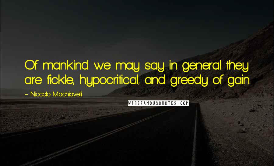 Niccolo Machiavelli Quotes: Of mankind we may say in general they are fickle, hypocritical, and greedy of gain.
