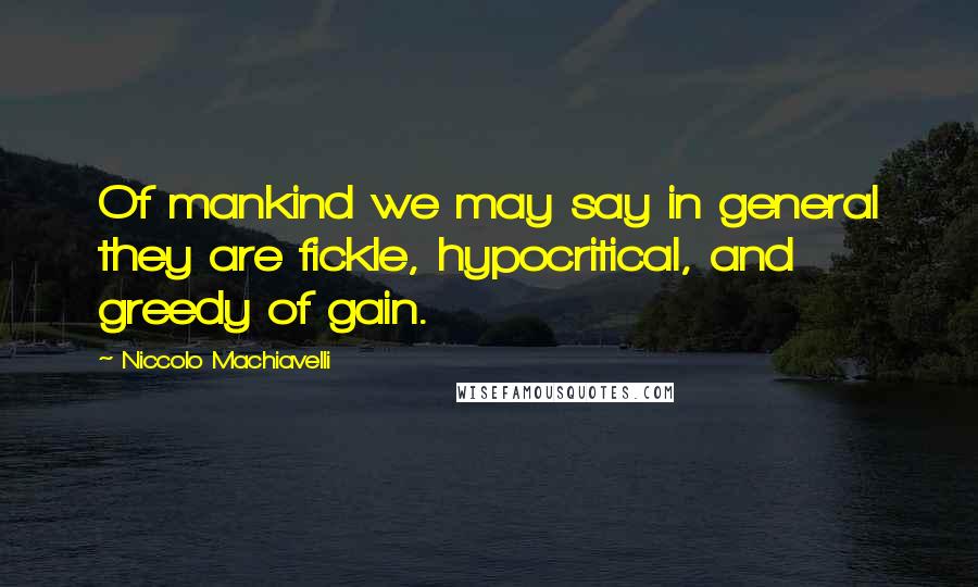 Niccolo Machiavelli Quotes: Of mankind we may say in general they are fickle, hypocritical, and greedy of gain.