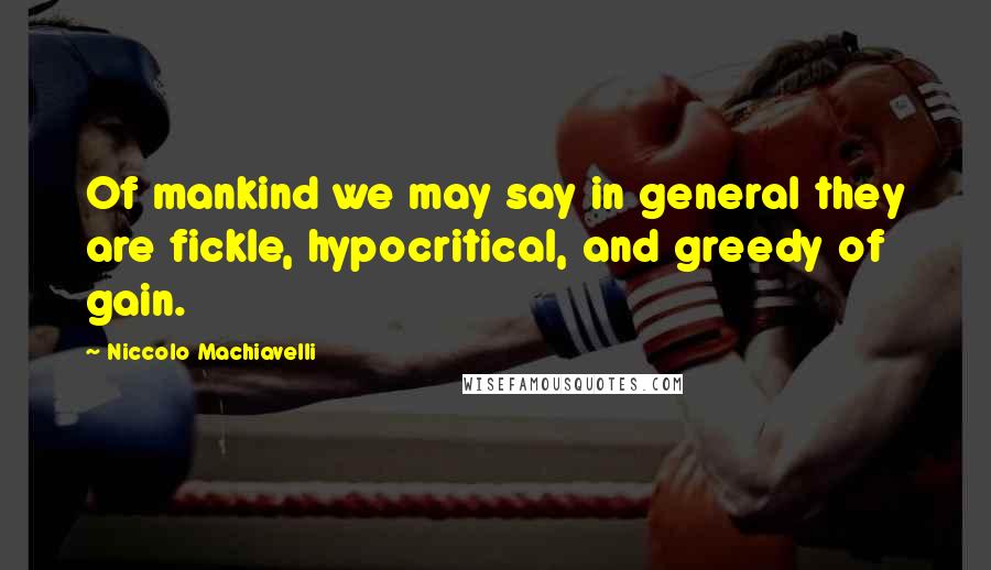 Niccolo Machiavelli Quotes: Of mankind we may say in general they are fickle, hypocritical, and greedy of gain.