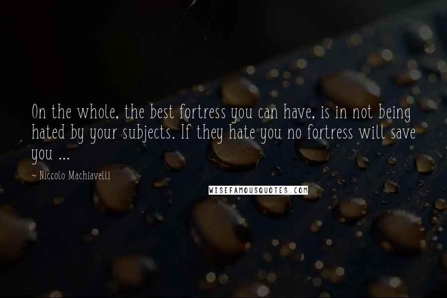 Niccolo Machiavelli Quotes: On the whole, the best fortress you can have, is in not being hated by your subjects. If they hate you no fortress will save you ...