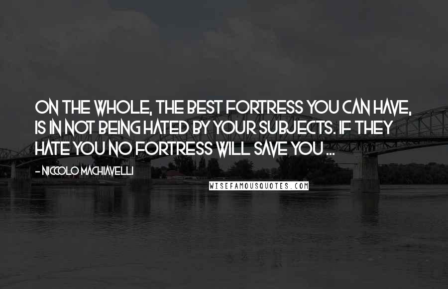 Niccolo Machiavelli Quotes: On the whole, the best fortress you can have, is in not being hated by your subjects. If they hate you no fortress will save you ...