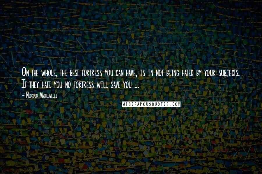 Niccolo Machiavelli Quotes: On the whole, the best fortress you can have, is in not being hated by your subjects. If they hate you no fortress will save you ...