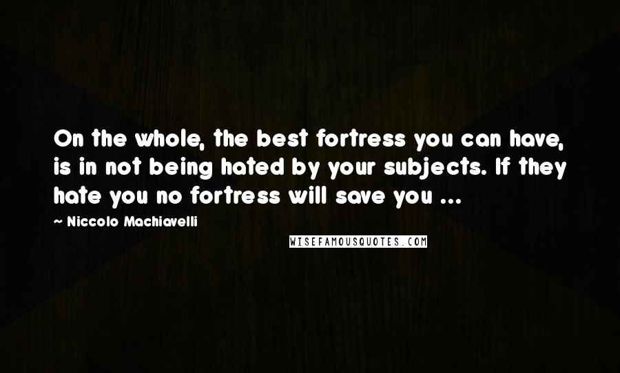 Niccolo Machiavelli Quotes: On the whole, the best fortress you can have, is in not being hated by your subjects. If they hate you no fortress will save you ...