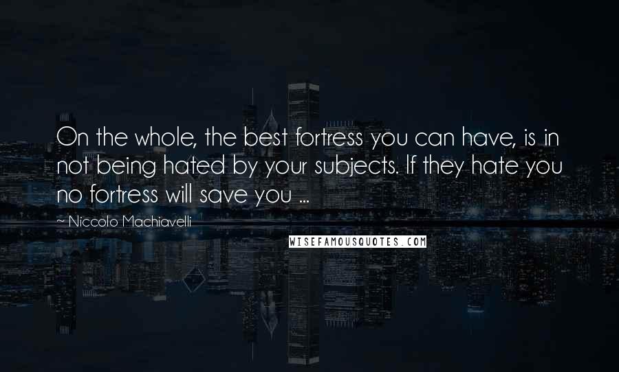 Niccolo Machiavelli Quotes: On the whole, the best fortress you can have, is in not being hated by your subjects. If they hate you no fortress will save you ...