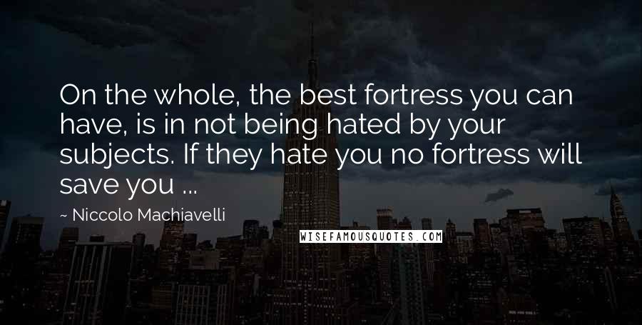 Niccolo Machiavelli Quotes: On the whole, the best fortress you can have, is in not being hated by your subjects. If they hate you no fortress will save you ...