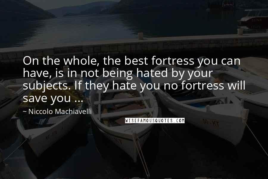 Niccolo Machiavelli Quotes: On the whole, the best fortress you can have, is in not being hated by your subjects. If they hate you no fortress will save you ...