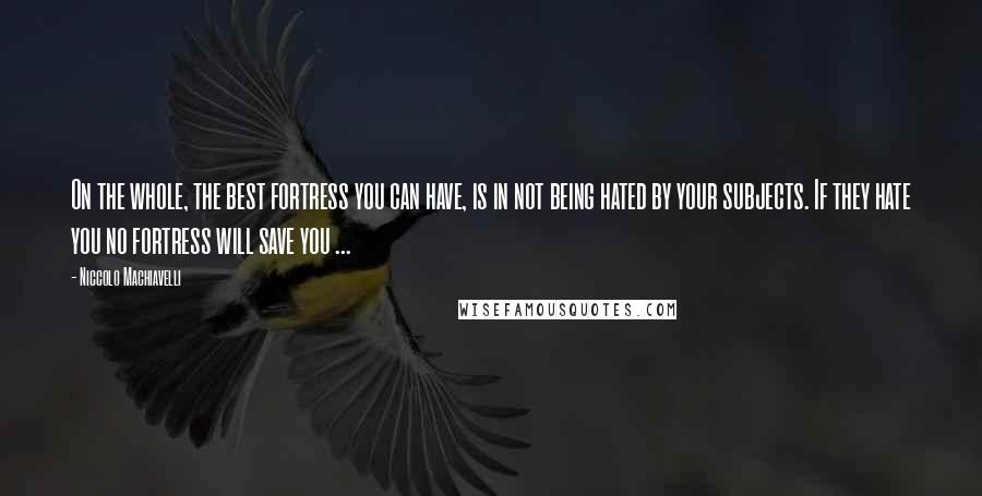 Niccolo Machiavelli Quotes: On the whole, the best fortress you can have, is in not being hated by your subjects. If they hate you no fortress will save you ...