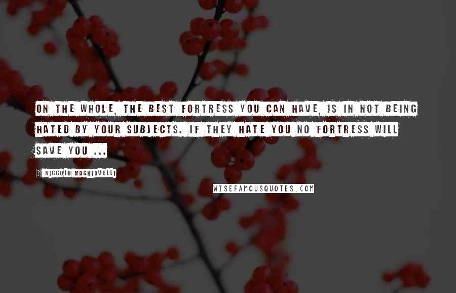 Niccolo Machiavelli Quotes: On the whole, the best fortress you can have, is in not being hated by your subjects. If they hate you no fortress will save you ...