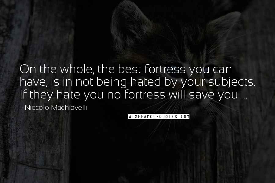 Niccolo Machiavelli Quotes: On the whole, the best fortress you can have, is in not being hated by your subjects. If they hate you no fortress will save you ...