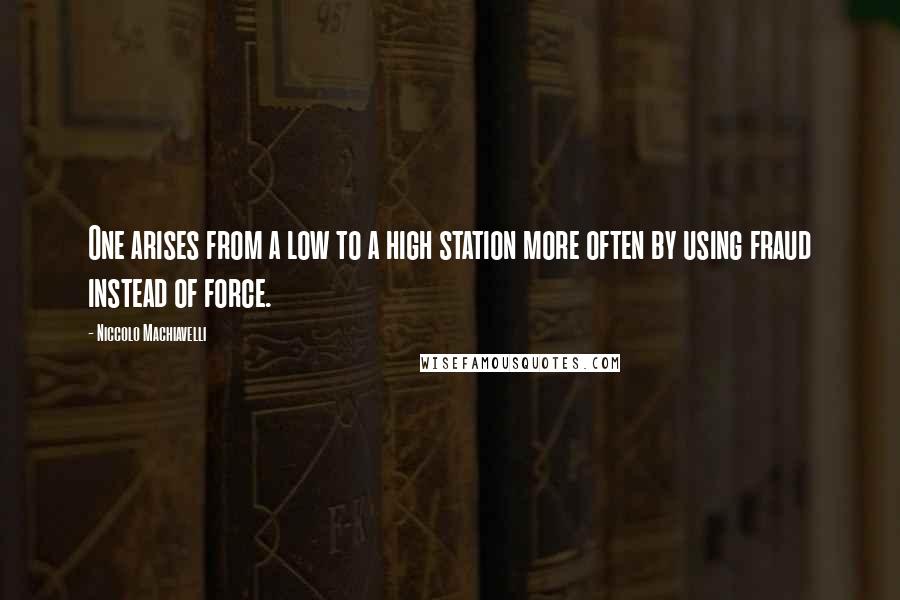 Niccolo Machiavelli Quotes: One arises from a low to a high station more often by using fraud instead of force.