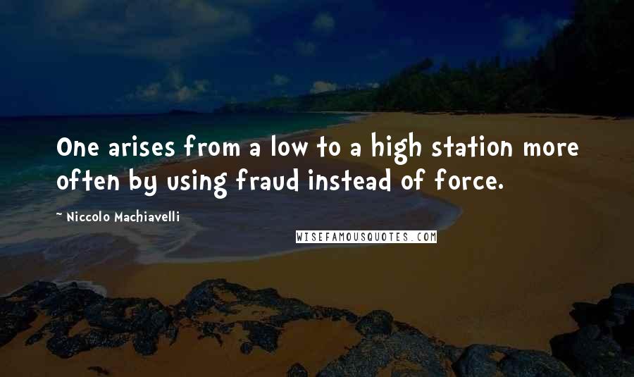 Niccolo Machiavelli Quotes: One arises from a low to a high station more often by using fraud instead of force.