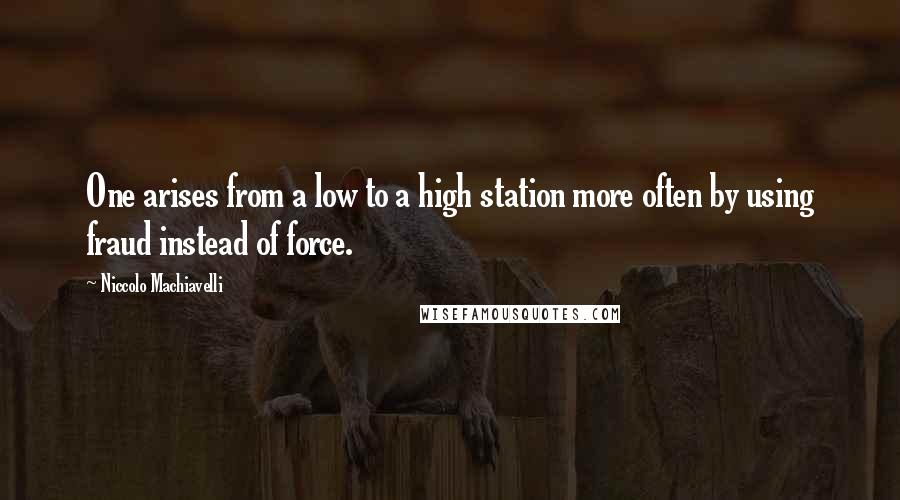 Niccolo Machiavelli Quotes: One arises from a low to a high station more often by using fraud instead of force.